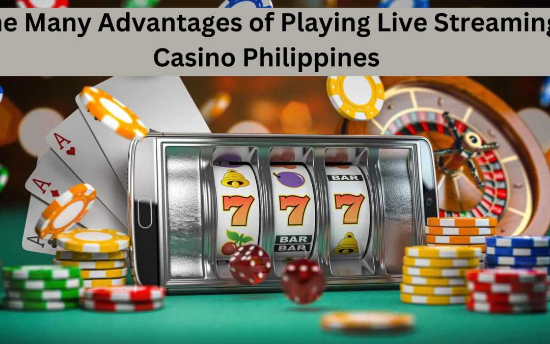 The Many Advantages of Playing Live-Streaming Casino Philippines